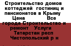 Строительство домов, коттеджей, гостиниц и пансионатов в Крыму › Цена ­ 35 000 - Все города Строительство и ремонт » Услуги   . Татарстан респ.,Чистопольский р-н